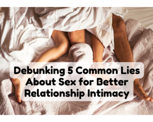 Debunking 5 Common Lies About Sex for Better Relationship Intimacy