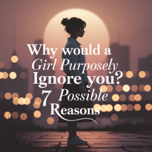 Why Would a Girl Purposely Ignore You? 7 Possible Reasons